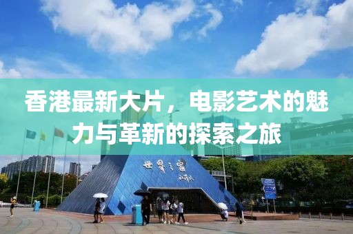 香港最新大片，电影艺术的魅力与革新的探索之旅