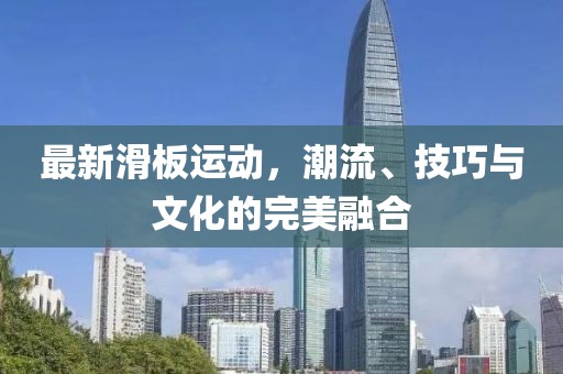 最新滑板运动，潮流、技巧与文化的完美融合