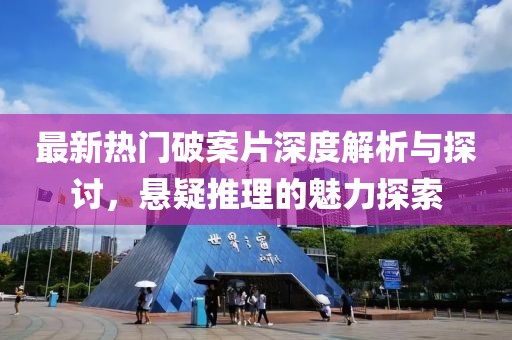 最新热门破案片深度解析与探讨，悬疑推理的魅力探索