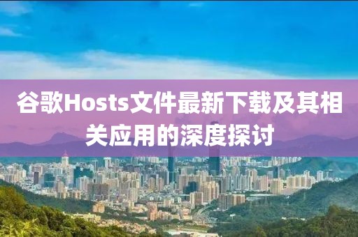 谷歌Hosts文件最新下载及其相关应用的深度探讨
