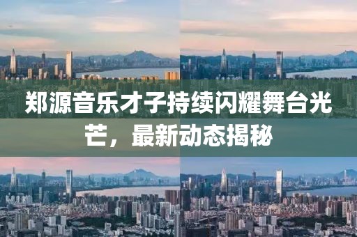 郑源音乐才子持续闪耀舞台光芒，最新动态揭秘