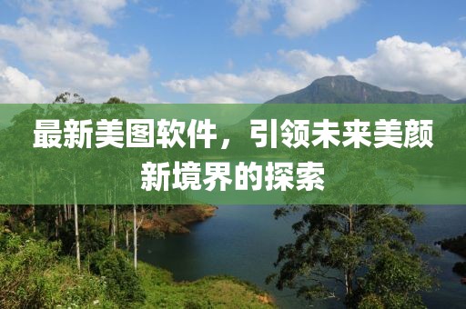最新美图软件，引领未来美颜新境界的探索
