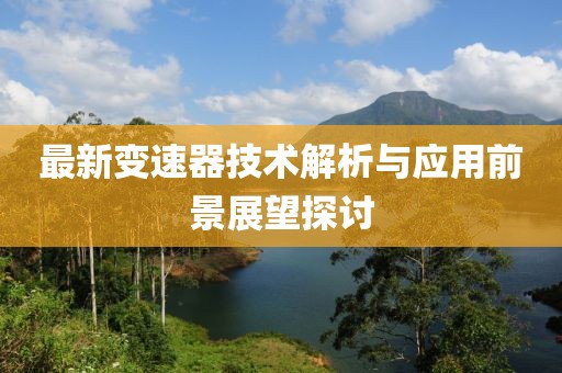最新变速器技术解析与应用前景展望探讨