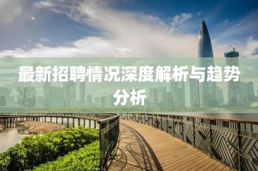 最新招聘情况深度解析与趋势分析