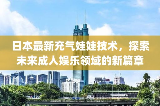 日本最新充气娃娃技术，探索未来成人娱乐领域的新篇章