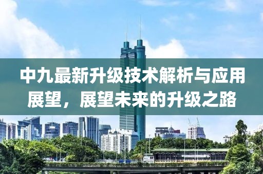 中九最新升级技术解析与应用展望，展望未来的升级之路