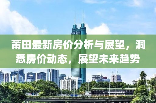 莆田最新房价分析与展望，洞悉房价动态，展望未来趋势