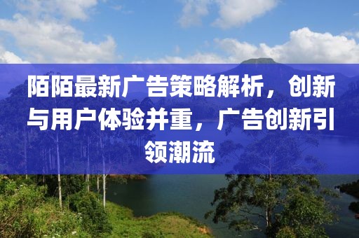 陌陌最新广告策略解析，创新与用户体验并重，广告创新引领潮流