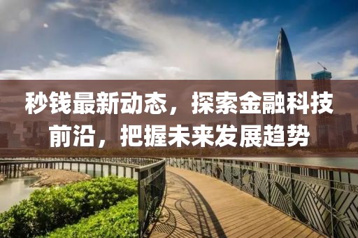 秒钱最新动态，探索金融科技前沿，把握未来发展趋势
