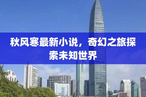 秋风寒最新小说，奇幻之旅探索未知世界