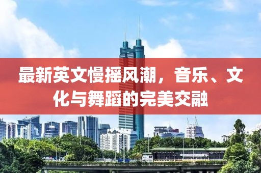 最新英文慢摇风潮，音乐、文化与舞蹈的完美交融