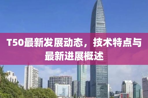 T50最新发展动态，技术特点与最新进展概述