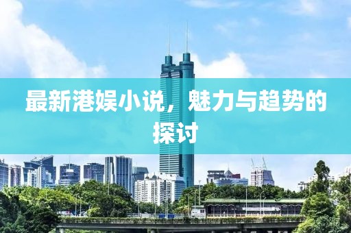 最新港娱小说，魅力与趋势的探讨