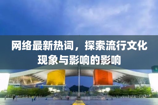 网络最新热词，探索流行文化现象与影响的影响