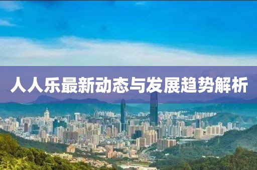 人人乐最新动态与发展趋势解析