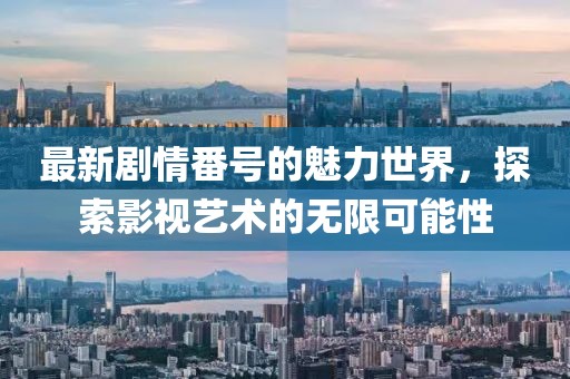 最新剧情番号的魅力世界，探索影视艺术的无限可能性
