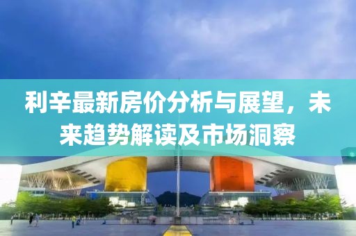 利辛最新房价分析与展望，未来趋势解读及市场洞察