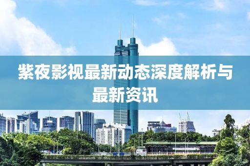 紫夜影视最新动态深度解析与最新资讯