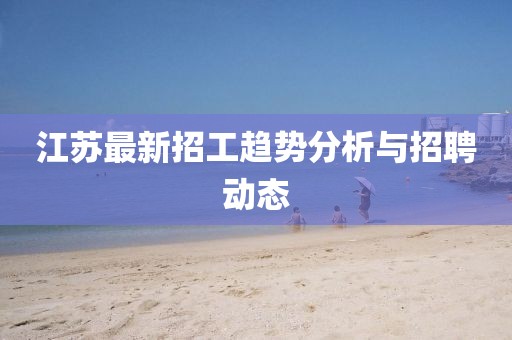江苏最新招工趋势分析与招聘动态