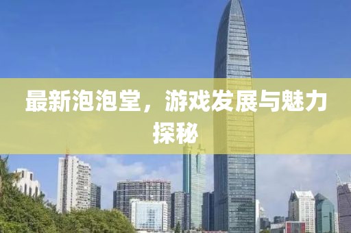 最新泡泡堂，游戏发展与魅力探秘