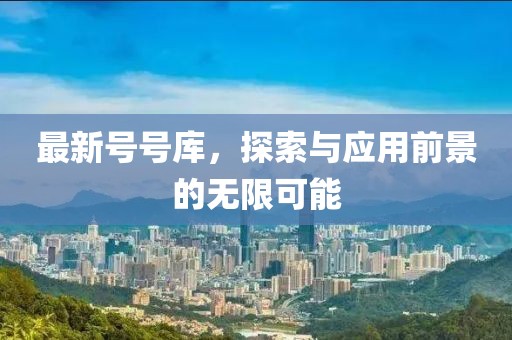 最新号号库，探索与应用前景的无限可能