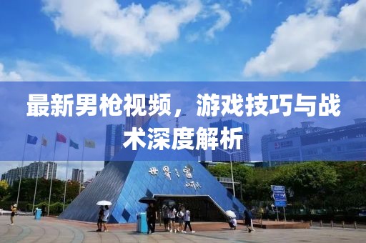 最新男枪视频，游戏技巧与战术深度解析