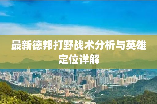 最新德邦打野战术分析与英雄定位详解