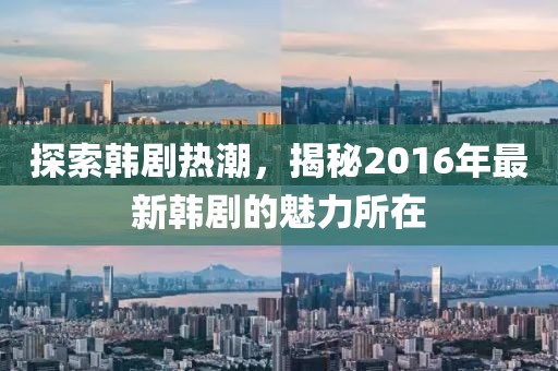 探索韩剧热潮，揭秘2016年最新韩剧的魅力所在