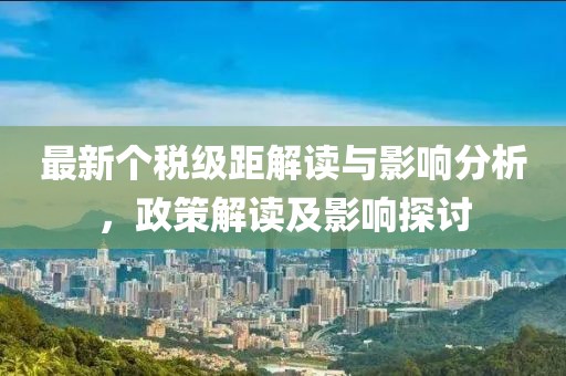 最新个税级距解读与影响分析，政策解读及影响探讨