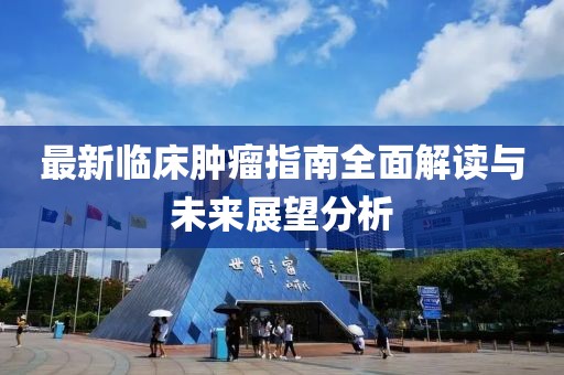 最新临床肿瘤指南全面解读与未来展望分析