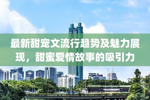 最新甜宠文流行趋势及魅力展现，甜蜜爱情故事的吸引力