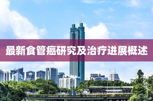 最新食管癌研究及治疗进展概述