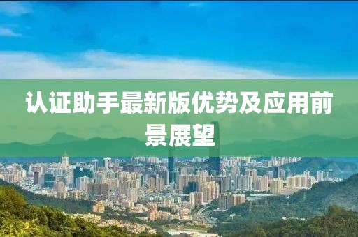 认证助手最新版优势及应用前景展望