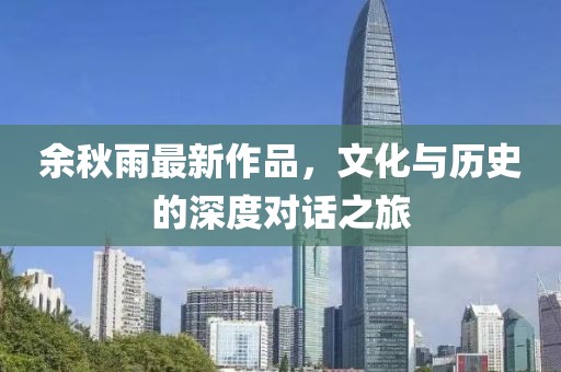 余秋雨最新作品，文化与历史的深度对话之旅