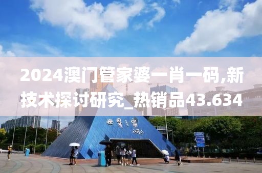 2024澳门管家婆一肖一码,新技术探讨研究_热销品43.634