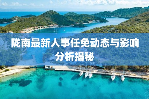 陇南最新人事任免动态与影响分析揭秘