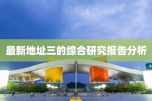 最新地址三的综合研究报告分析