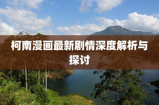 柯南漫画最新剧情深度解析与探讨