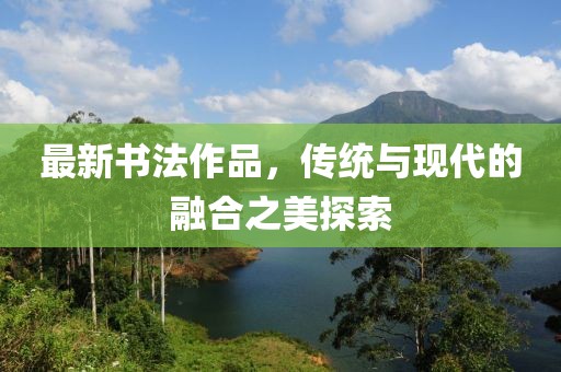 最新书法作品，传统与现代的融合之美探索
