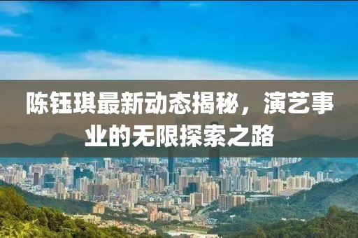 陈钰琪最新动态揭秘，演艺事业的无限探索之路