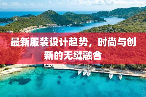 最新服装设计趋势，时尚与创新的无缝融合