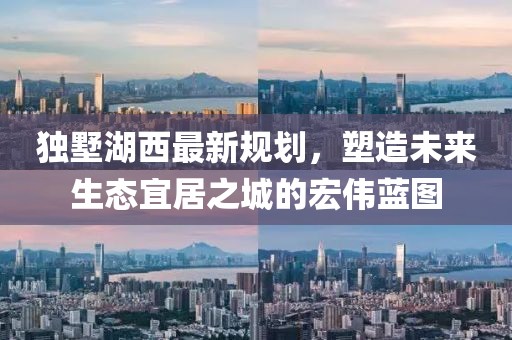 独墅湖西最新规划，塑造未来生态宜居之城的宏伟蓝图