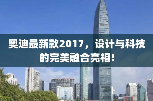 奥迪最新款2017，设计与科技的完美融合亮相！