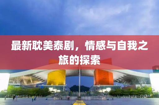 最新耽美泰剧，情感与自我之旅的探索