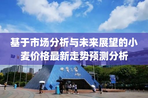 基于市场分析与未来展望的小麦价格最新走势预测分析