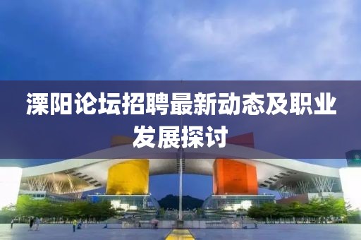 溧阳论坛招聘最新动态及职业发展探讨