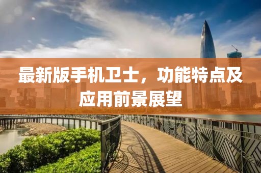 最新版手机卫士，功能特点及应用前景展望