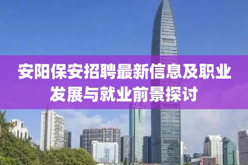 安阳保安招聘最新信息及职业发展与就业前景探讨