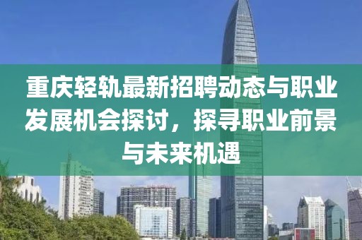 重庆轻轨最新招聘动态与职业发展机会探讨，探寻职业前景与未来机遇