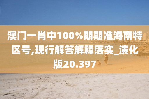 澳门一肖中100%期期准海南特区号,现行解答解释落实_演化版20.397